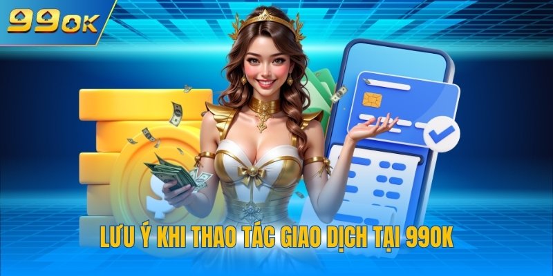 Lưu ý khi thao tác giao dịch tại 99OK